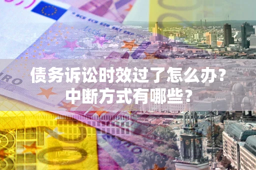 武汉债务诉讼时效过了怎么办？中断方式有哪些？