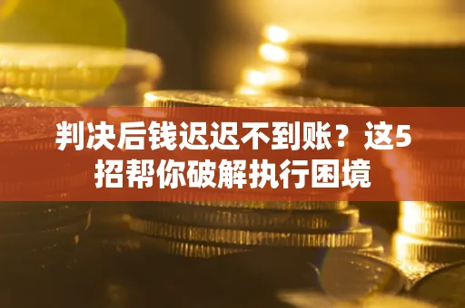 武汉判决后钱迟迟不到账？这5招帮你破解执行困境