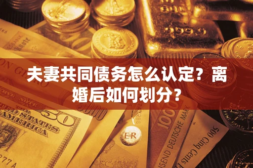武汉夫妻共同债务怎么认定？离婚后如何划分？
