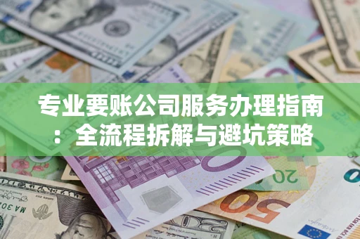 武汉专业要账公司服务办理指南：全流程拆解与避坑策略