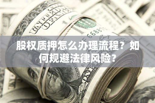 武汉股权质押怎么办理流程？如何规避法律风险？