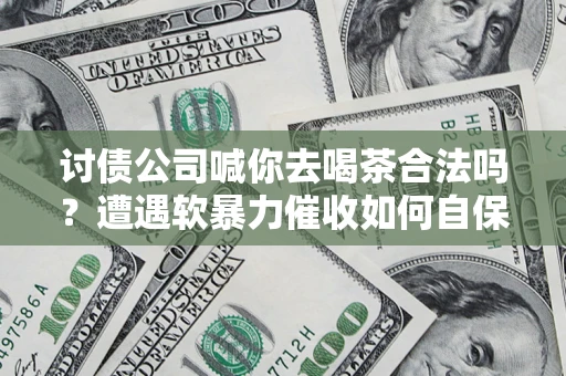 武汉讨债公司喊你去喝茶合法吗？遭遇软暴力催收如何自保？