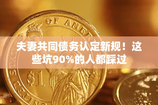 武汉夫妻共同债务认定新规！这些坑90%的人都踩过
