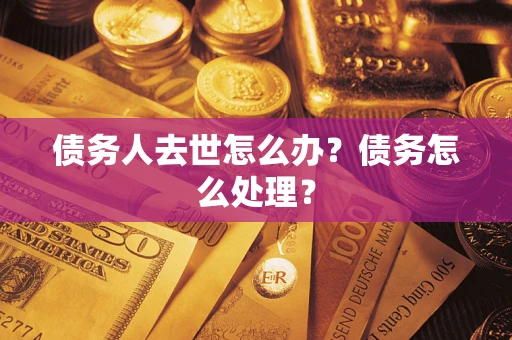 武汉债务人去世怎么办？债务怎么处理？