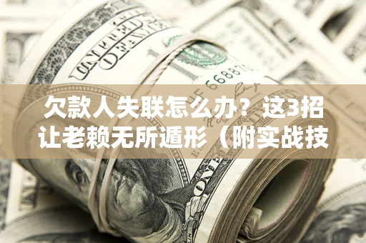 武汉欠款人失联怎么办？这3招让老赖无所遁形（附实战技巧）