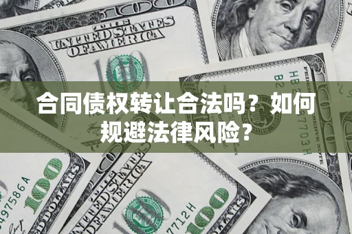 武汉合同债权转让合法吗？如何规避法律风险？