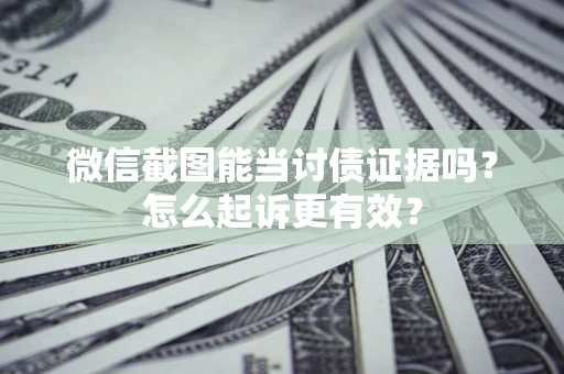 武汉微信截图能当讨债证据吗？怎么起诉更有效？