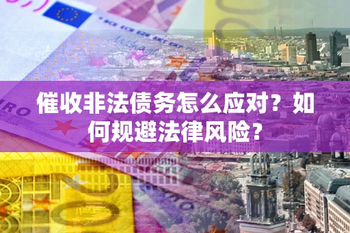武汉催收非法债务怎么应对？如何规避法律风险？