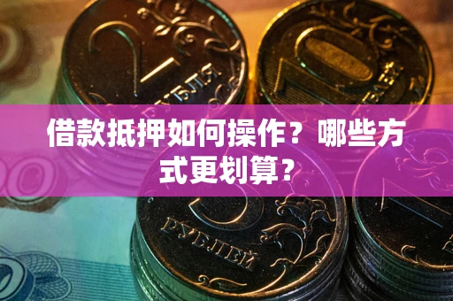 武汉借款抵押如何操作？哪些方式更划算？