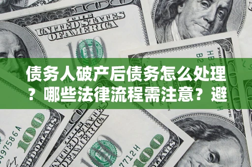 武汉债务人破产后债务怎么处理？哪些法律流程需注意？避免踩坑指南