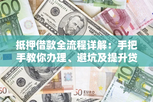 武汉抵押借款全流程详解：手把手教你办理、避坑及提升贷款额度