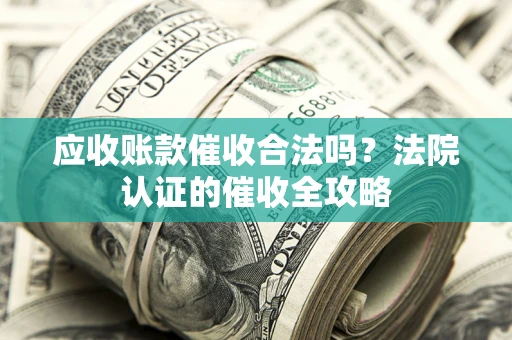 武汉应收账款催收合法吗？法院认证的催收全攻略