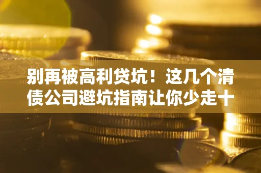 武汉别再被高利贷坑！这几个清债公司避坑指南让你少走十年弯路