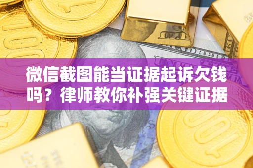 武汉微信截图能当证据起诉欠钱吗？律师教你补强关键证据