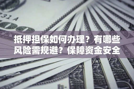 武汉抵押担保如何办理？有哪些风险需规避？保障资金安全