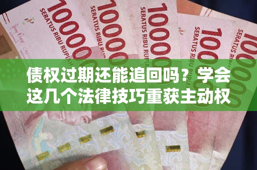 武汉债权过期还能追回吗？学会这几个法律技巧重获主动权