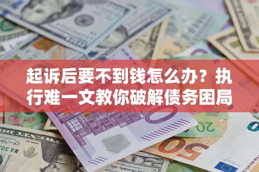 武汉起诉后要不到钱怎么办？执行难一文教你破解债务困局