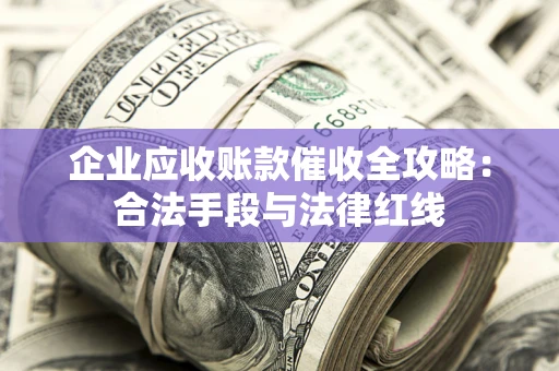 武汉企业应收账款催收全攻略：合法手段与法律红线