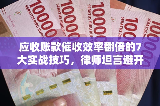 武汉应收账款催收效率翻倍的7大实战技巧，律师坦言避开这些法律雷区最关键
