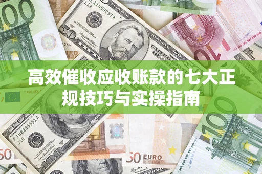武汉高效催收应收账款的七大正规技巧与实操指南