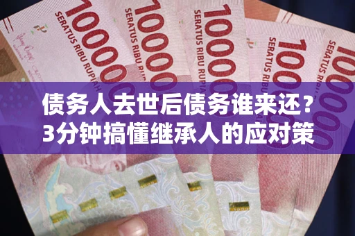 武汉债务人去世后债务谁来还？3分钟搞懂继承人的应对策略