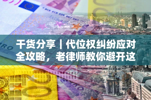 武汉干货分享｜代位权纠纷应对全攻略，老律师教你避开这5大雷区