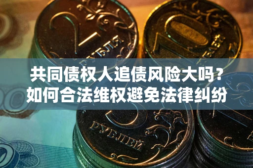 武汉共同债权人追债风险大吗?如何合法维权避免法律纠纷? 武汉共同债权人追债风险大吗?如何合法维权避免法律纠纷?