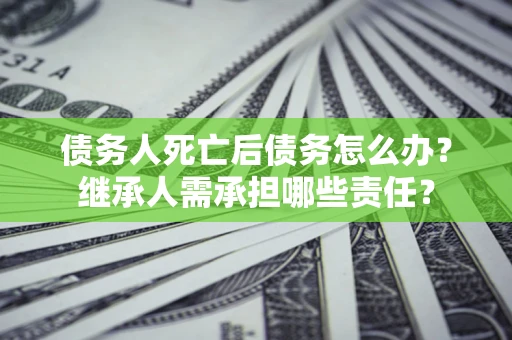 武汉债务人死亡后债务怎么办？继承人需承担哪些责任？
