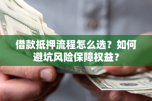 武汉借款抵押流程怎么选？如何避坑风险保障权益？