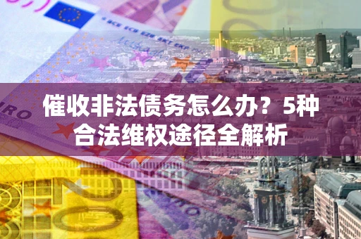 武汉催收非法债务怎么办？5种合法维权途径全解析