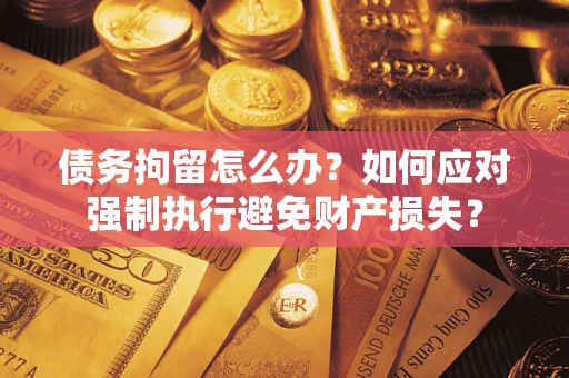 武汉债务拘留怎么办？如何应对强制执行避免财产损失？
