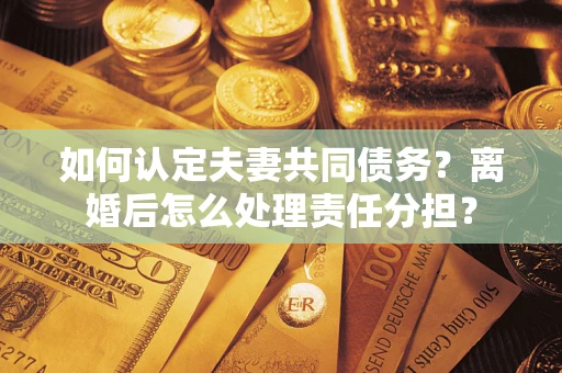 武汉如何认定夫妻共同债务？离婚后怎么处理责任分担？