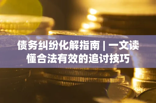 武汉债务纠纷化解指南 | 一文读懂合法有效的追讨技巧