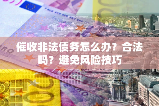 武汉催收非法债务怎么办？合法吗？避免风险技巧