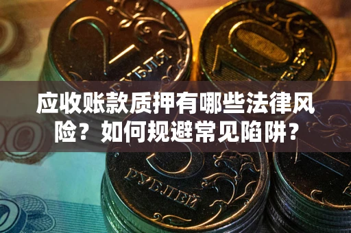 武汉应收账款质押有哪些法律风险？如何规避常见陷阱？