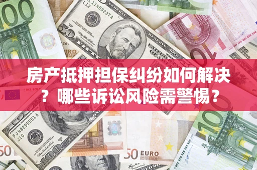 武汉房产抵押担保纠纷如何解决？哪些诉讼风险需警惕？