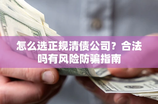 武汉怎么选正规清债公司？合法吗有风险防骗指南