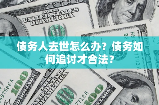 武汉债务人去世怎么办？债务如何追讨才合法？