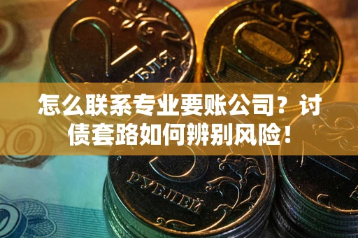 武汉怎么联系专业要账公司？讨债套路如何辨别风险！