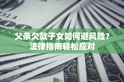 武汉父亲欠款子女如何避风险？法律指南轻松应对