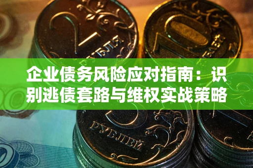 武汉企业债务风险应对指南：识别逃债套路与维权实战策略
