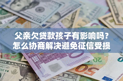 武汉父亲欠贷款孩子有影响吗？怎么协商解决避免征信受损？