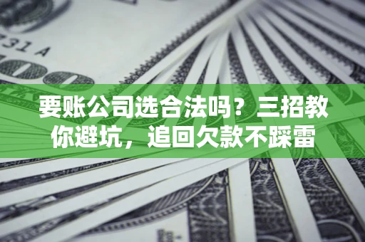 武汉要账公司选合法吗？三招教你避坑，追回欠款不踩雷