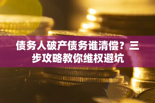 武汉债务人破产债务谁清偿?三步攻略教你维权避坑 武汉债务人破产债务谁清偿?三步攻略教你维权避坑