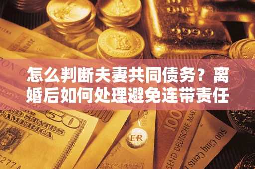 武汉怎么判断夫妻共同债务？离婚后如何处理避免连带责任？