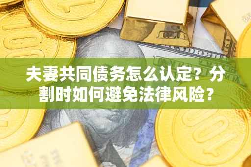 武汉夫妻共同债务怎么认定？分割时如何避免法律风险？