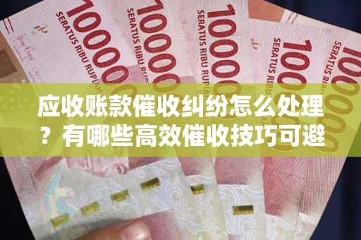 武汉应收账款催收纠纷怎么处理？有哪些高效催收技巧可避免坏账？
