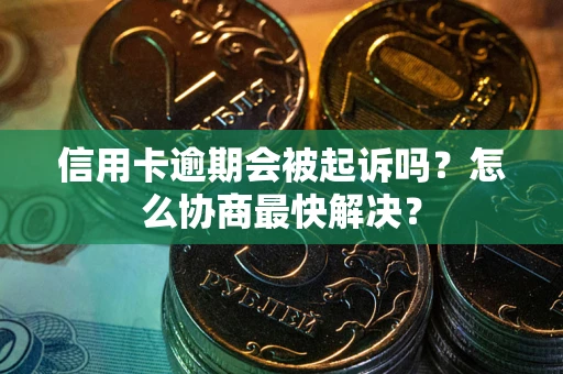 武汉信用卡逾期会被起诉吗？怎么协商最快解决？