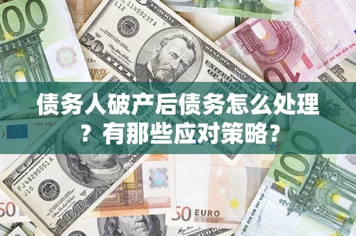 武汉债务人破产后债务怎么处理？有那些应对策略？