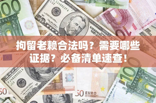 武汉拘留老赖合法吗？需要哪些证据？必备清单速查！